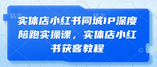 实体店小红书同城IP深度陪跑实操课,实体店小红书获客教程-鼎铸网