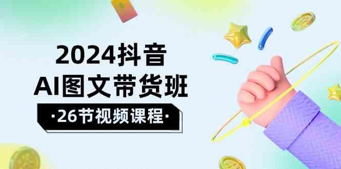 2024抖音AI图文带货班：在这个赛道上乘风破浪拿到好效果(26节课)-鼎铸网
