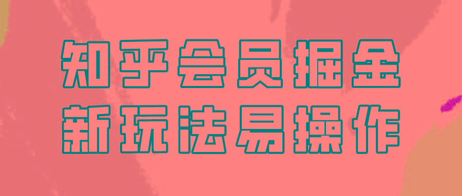 知乎会员掘金，新玩法易变现，新手也可日入300元！-鼎铸网