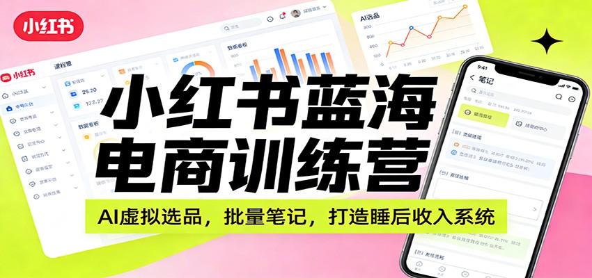 小红书蓝海电商训练营：AI虚拟选品，批量笔记，打造睡后收入系统-鼎铸网