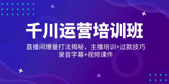 千川运营培训班，直播间爆量打法揭秘，主播培训+过款技巧，录音字幕+视频-鼎铸网