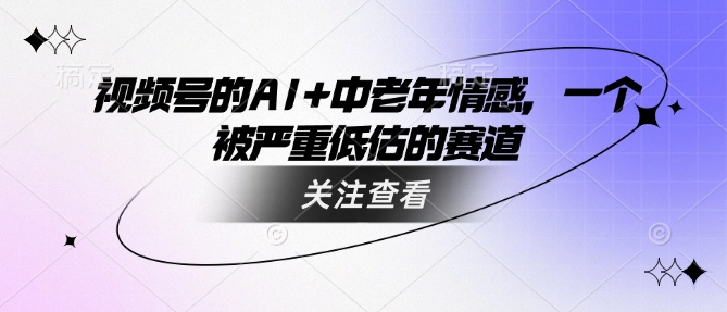 视频号的AI+中老年情感，一个被严重低估的赛道-鼎铸网