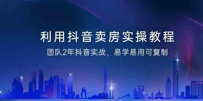 利用抖音卖房实操教程，团队2年抖音实战，易学易用可复制(无水印课程)-鼎铸网