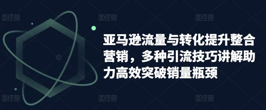 dd243419ff03c8bfcf00a0796625bffa.jpeg 亚马逊流量与转化提升整合营销,多种引流技巧讲解助力高效突破销量瓶颈