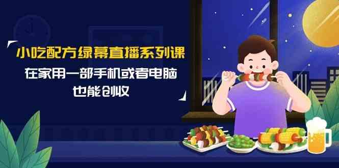 小吃配方绿幕直播系列课，在家用一部手机或者电脑也能创收(14节课)-鼎铸网