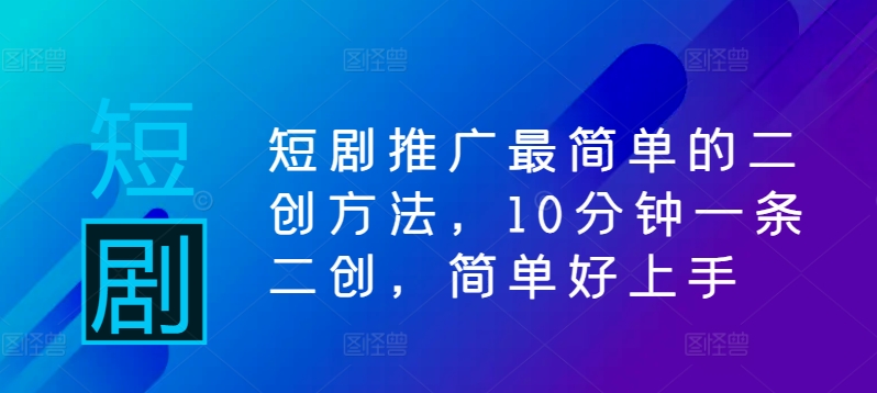 短剧推广最简单的二创方法，10分钟一条二创，简单好上手-鼎铸网