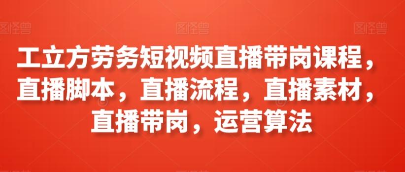 工立方劳务短视频直播带岗课程，直播脚本，直播流程，直播素材，直播带岗，运营算法-鼎铸网