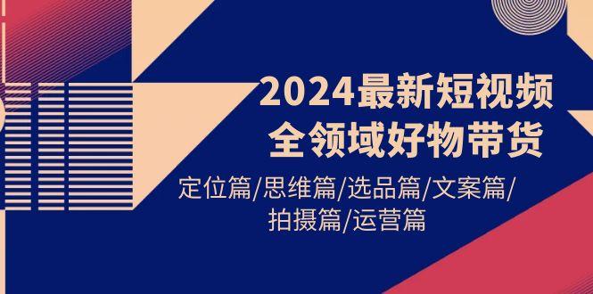 de5f305ff0537d67673f18bbda5b6785.jpeg (9818期)2024最新短视频全领域好物带货 定位篇/思维篇/选品篇/文案篇/拍摄篇/运营篇