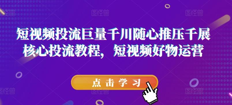短视频投流巨量千川随心推压千展核心投流教程，短视频好物运营-鼎铸网