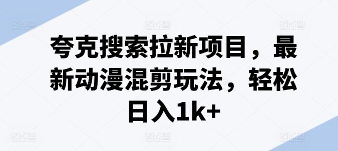 夸克搜索拉新项目，最新动漫混剪玩法，轻松日入1k+-鼎铸网