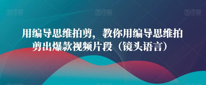 dfa10dfa1c395459d06b52421410974e.jpeg 用编导思维拍剪,教你用编导思维拍剪出爆款视频片段(镜头语言)
