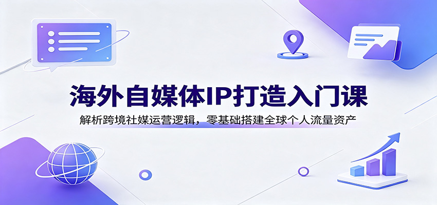 海外自媒体IP打造入门课:解析跨境社媒运营逻辑,零基础搭建全球个人流量资产-鼎铸网