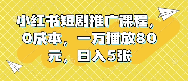 小红书短剧推广课程，0成本，一万播放80元，日入5张-鼎铸网