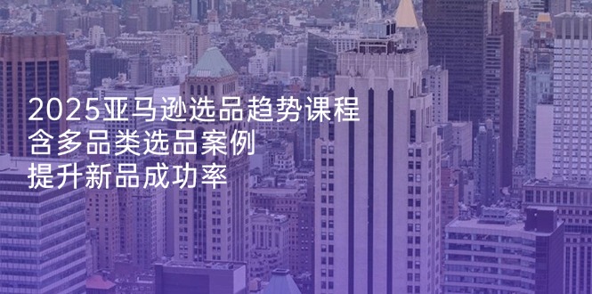 e0d6ea51adc657f081066955f1fa2b89.jpeg 2025亚马逊选品趋势课程,含多品类选品案例,提升新品成功率