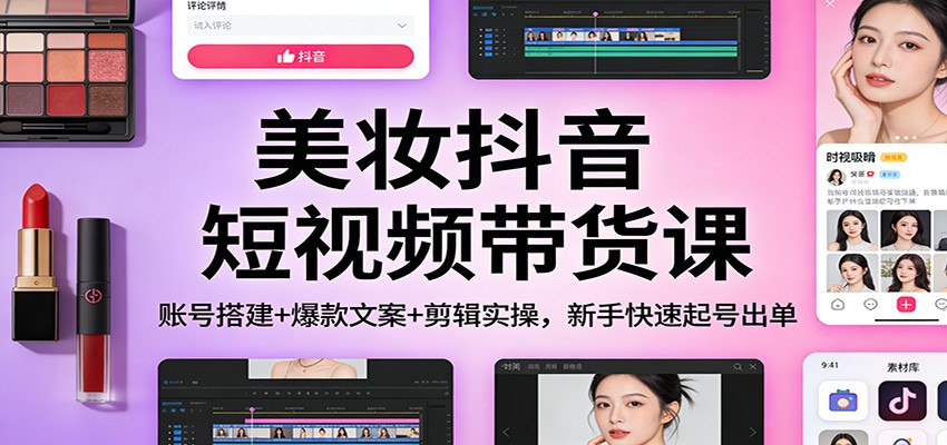 美妆抖音短视频带货课:账号搭建+爆款文案+剪辑实操,新手快速起号出单-鼎铸网