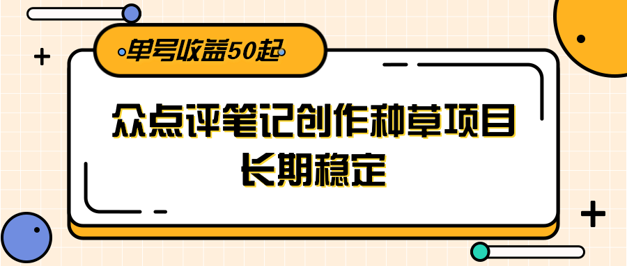 大众点评笔记创作种草项目，长期稳定， 单号收益50起-鼎铸网