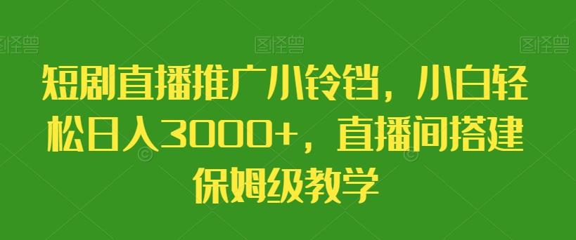 e1508f15742fb20c279c5252d2bc0855.jpeg 短剧直播推广小铃铛,小白轻松日入3000+,直播间搭建保姆级教学