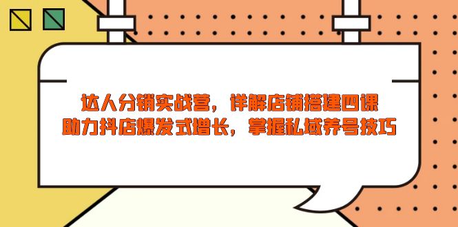 达人分销实战营，店铺搭建四课，助力抖店爆发式增长，掌握私域养号技巧-鼎铸网
