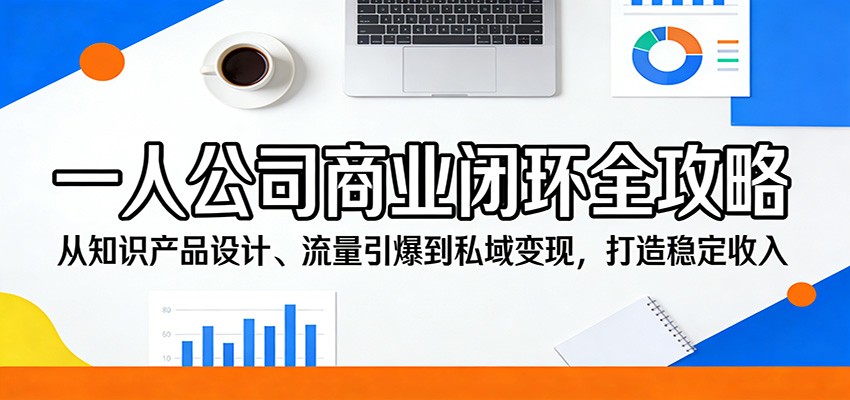 一人公司商业闭环全攻略:从知识产品设计、流量引爆到私域变现,打造稳定收入-鼎铸网