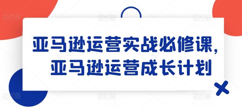 e2ebf215c895de0247d1dc142fbe5d57.jpeg 亚马逊运营实战必修课,亚马逊运营成长计划