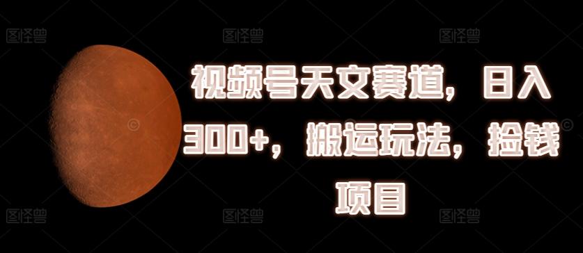 e31e0eca01b886fffef6584f8d35d45f.jpeg 视频号天文赛道,日入300+,搬运玩法,捡钱项目【揭秘】