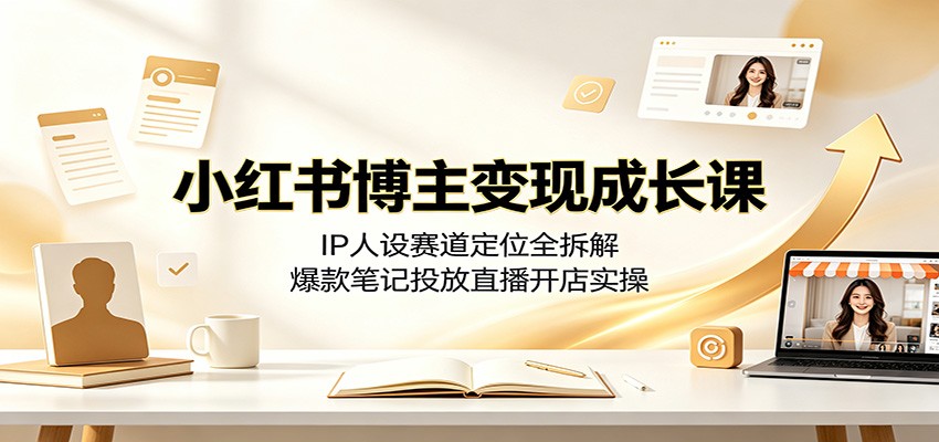 小红书博主变现成长课：IP人设赛道定位全拆解，爆款笔记投放直播开店实操-鼎铸网