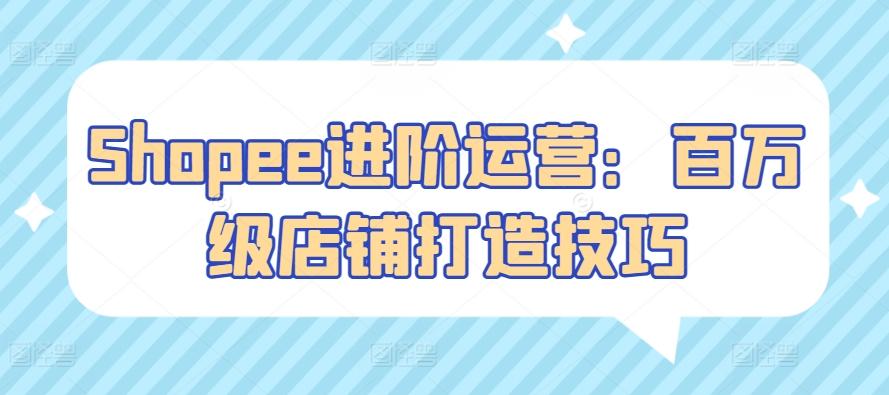 e3da0fff66a0eced70cb444fe2f41757.jpeg Shopee进阶运营:百万级店铺打造技巧