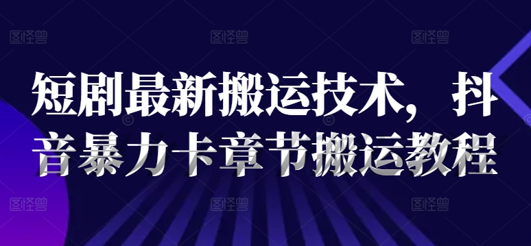短剧最新搬运技术，抖音暴力卡章节搬运教程-鼎铸网
