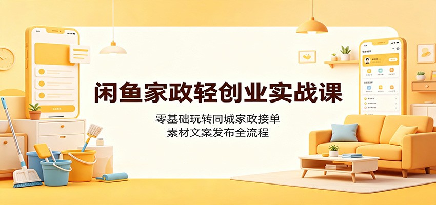 闲鱼家政轻创业实战课:零基础玩转同城家政接单,素材文案发布全流程-鼎铸网