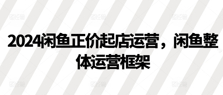 e48dd541e1c67f43b2998f2e55ab320e.jpeg 2024闲鱼正价起店运营,闲鱼整体运营框架
