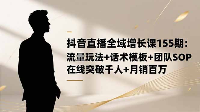 e49020b0e9509190af1e031d591b42c2.jpeg 抖音直播全域增长课155期:流量玩法+话术模板+团队SOP,在线突破千人+…