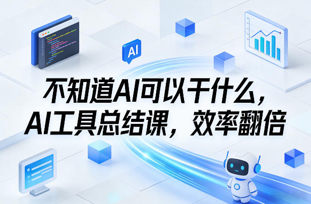 不知道AI可以干什么，AI工具总结课，效率翻倍-鼎铸网