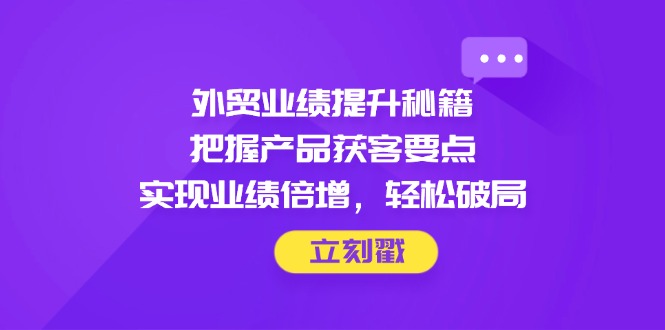 e4d5b9852578da80480f4a31a75a28b6.jpeg 外贸业绩提升秘籍,把握产品获客要点,实现业绩倍增,轻松破局