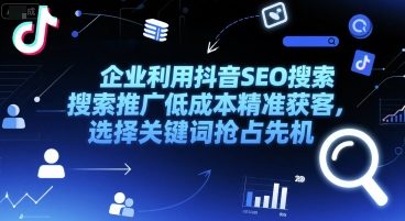 企业利用抖音SEO搜索推广低成本精准获客，选择关键词抢占先机-鼎铸网