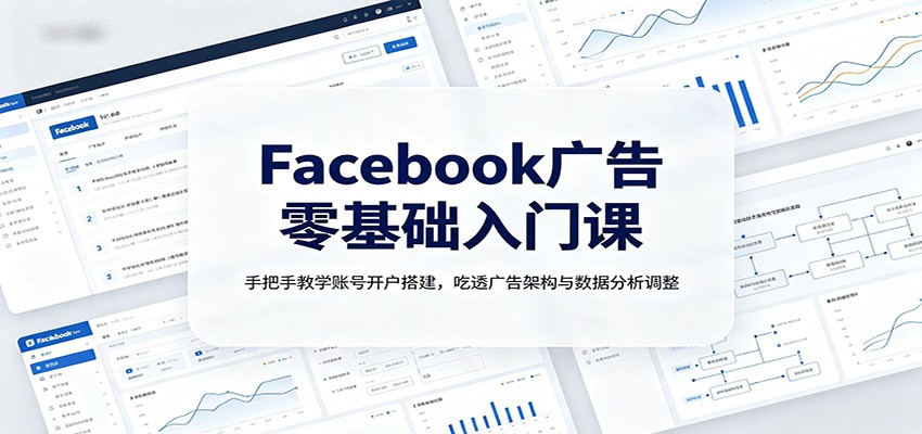 Facebook广告零基础入门课:手把手教学账号开户搭建,吃透广告架构与数据分析调整-鼎铸网