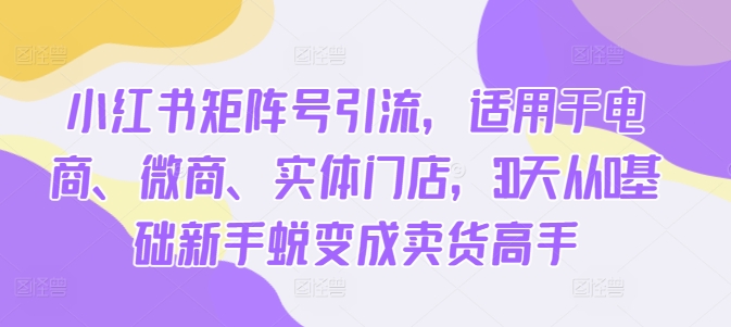 e5568f7510e775950ea5006a5b731236.jpeg 小红书矩阵号引流,适用于电商、微商、实体门店,30天从0基础新手蜕变成卖货高手
