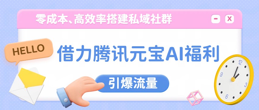 借力腾讯元宝AI福利，零成本、高效率搭建私域社群，引爆流量-鼎铸网