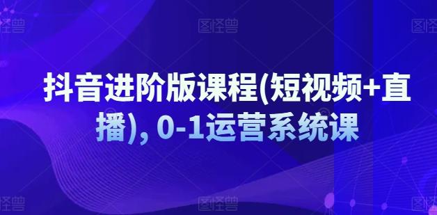抖音进阶版课程(短视频+直播), 0-1运营系统课-鼎铸网