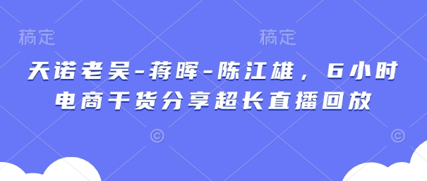 e5928d7bf328bd1ac5cd4f7b0dcc645f.jpeg 天诺老吴-蒋晖-陈江雄,6小时电商干货分享超长直播回放