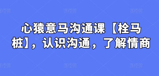 e5ac626e09e33fc03c0bb43b2f052d42.jpeg 心猿意马沟通课【栓马桩】,认识沟通,了解情商