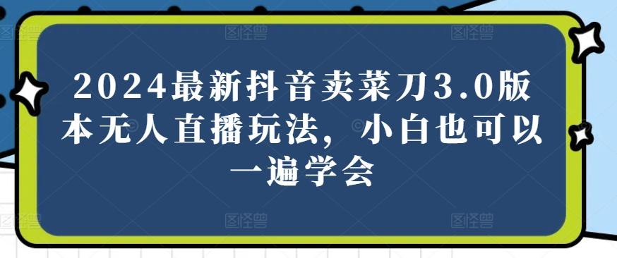 e5ae1f2fccea20a2ebf31511808fbac7.jpeg 2024最新抖音卖菜刀3.0版本无人直播玩法,小白也可以一遍学会【揭秘】