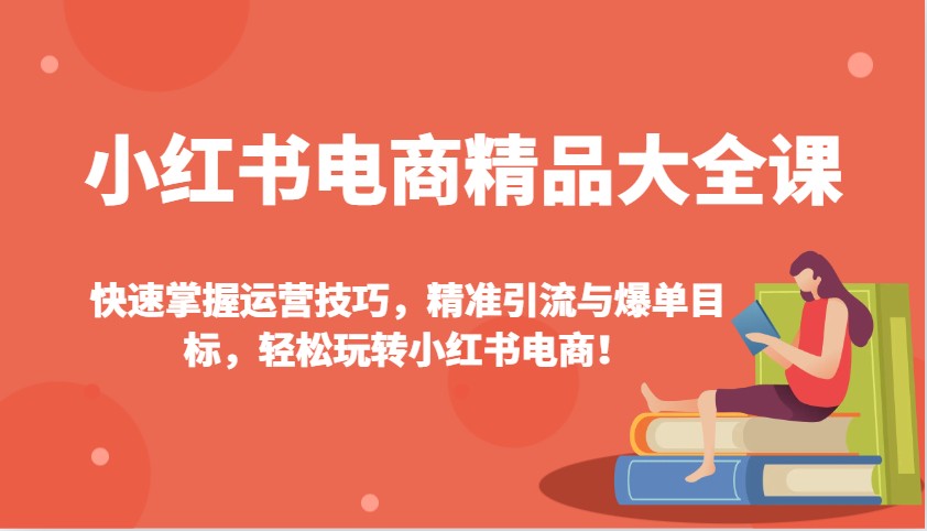 小红书电商精品大全课：快速掌握运营技巧，精准引流与爆单目标，轻松玩转小红书电商！-鼎铸网