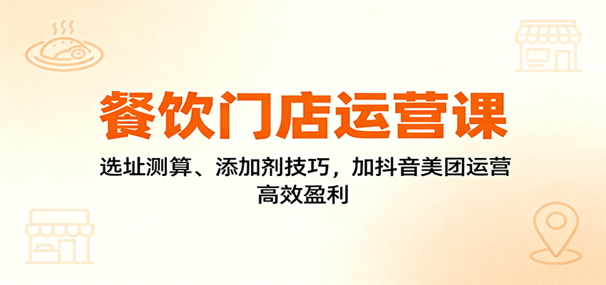 餐饮门店运营课：选址测算、添加剂技巧，加抖音美团运营，高效盈利-鼎铸网