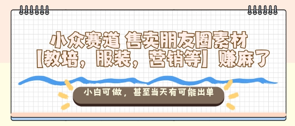 小众赛道售卖朋友圈素材【教培,服装,营销等】賺麻了,小白可做,甚至当天有可能出单-鼎铸网