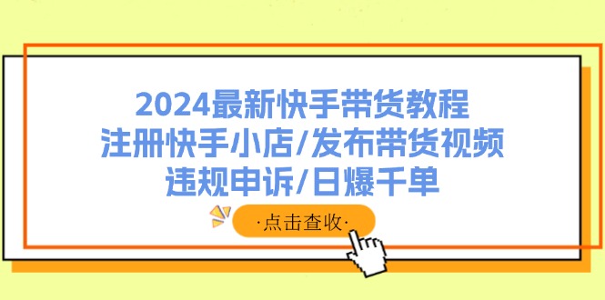 e6edd87ef2429774c1f0ac482dbad550.jpeg 2024最新快手带货教程:注册快手小店/发布带货视频/违规申诉/日爆千单
