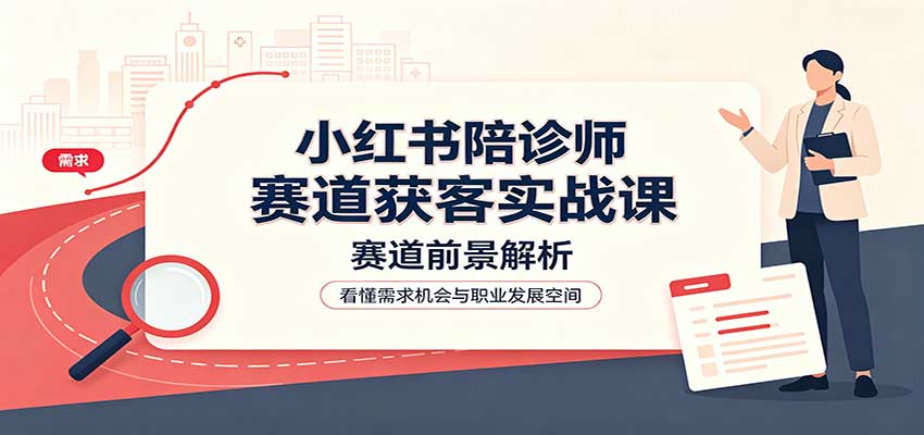 小红书陪诊师赛道获客实战课：赛道前景解析，账号运营，业务流程风控-鼎铸网