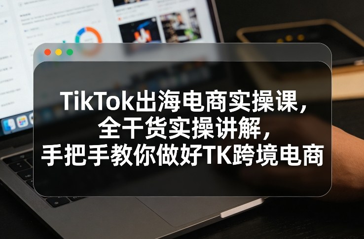 e708c933c00de9abf8e519d737268cf5.jpeg TikTok出海电商实操课,全干货实操讲解,手把手教你做好TK跨境电商