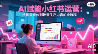 AI 赋能小红书运营：从账号定位到批量生产内容的全流程-鼎铸网
