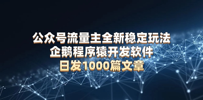 公众号流量主全新稳定玩法 企鹅程序猿开发软件 日发1000篇文章 无需AI改写-鼎铸网