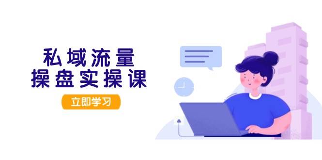 私域流量操盘实操课,从用户调研到成交变现,打造可落地的私域引流策略-鼎铸网